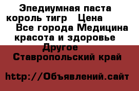 Эпедиумная паста, король тигр › Цена ­ 1 500 - Все города Медицина, красота и здоровье » Другое   . Ставропольский край